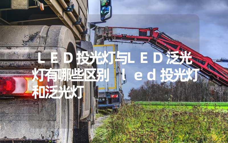 LED投光灯与LED泛光灯有哪些区别 led投光灯和泛光灯